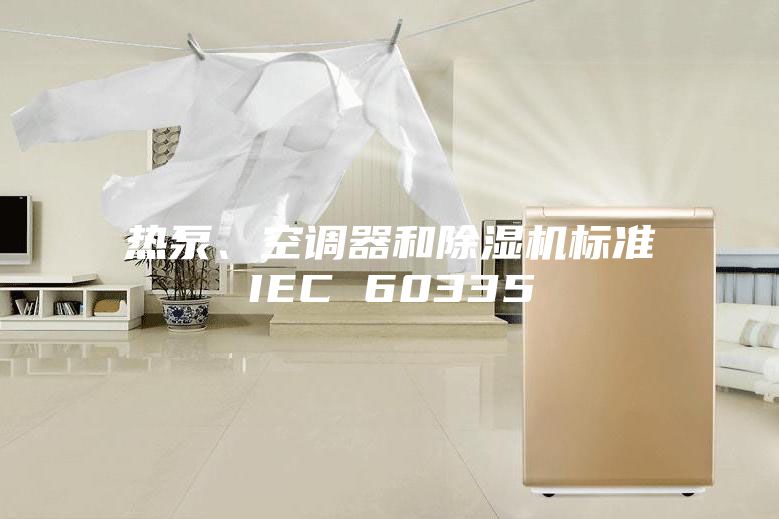 熱泵、空調(diào)器和除濕機(jī)標(biāo)準(zhǔn)IEC 60335