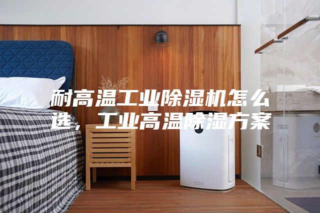 耐高溫工業除濕機怎么選，工業高溫除濕方案