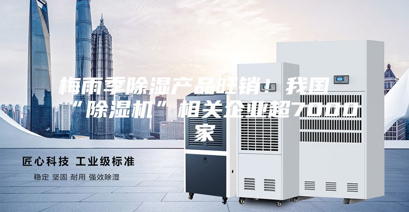 梅雨季除濕產品旺銷！我國“除濕機”相關企業超7000家