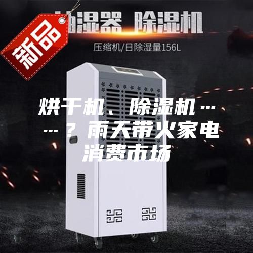 烘干機(jī)、除濕機(jī)……？雨天帶火家電消費(fèi)市場(chǎng)