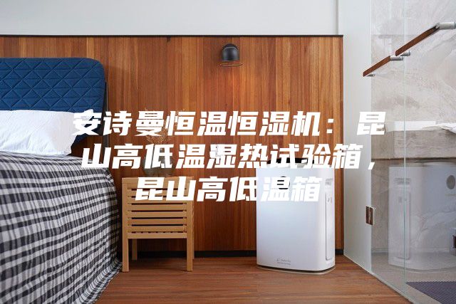 安詩曼恒溫恒濕機(jī)：昆山高低溫濕熱試驗(yàn)箱，昆山高低溫箱