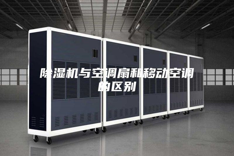 除濕機(jī)與空調(diào)扇和移動(dòng)空調(diào)的區(qū)別