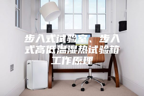 步入式試驗室、步入式高低溫濕熱試驗箱工作原理