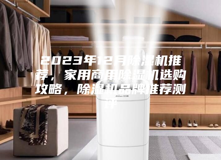 2023年12月除濕機(jī)推薦，家用商用除濕機(jī)選購攻略，除濕機(jī)品牌推薦測評
