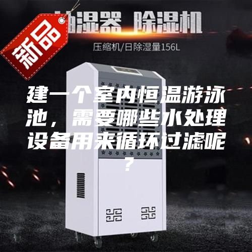 建一個室內(nèi)恒溫游泳池，需要哪些水處理設(shè)備用來循環(huán)過濾呢？