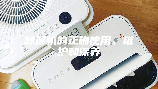 除濕機的正確使用、維護和保養(yǎng)