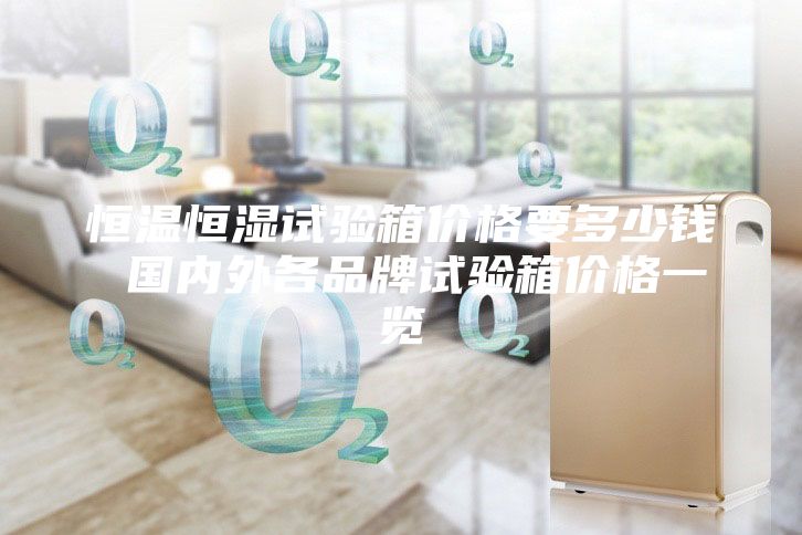 恒溫恒濕試驗箱價格要多少錢 國內(nèi)外各品牌試驗箱價格一覽