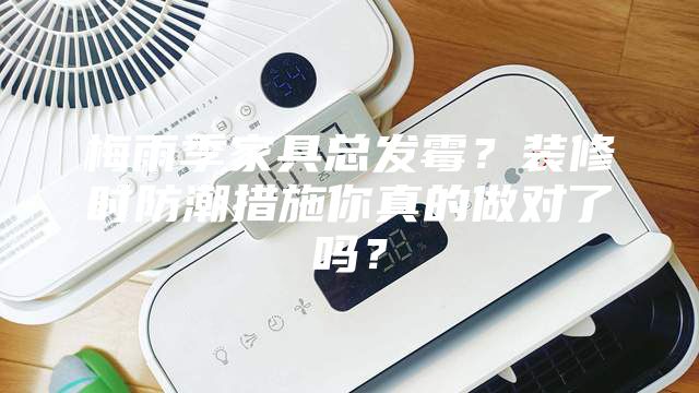 梅雨季家具總發(fā)霉？裝修時防潮措施你真的做對了嗎？