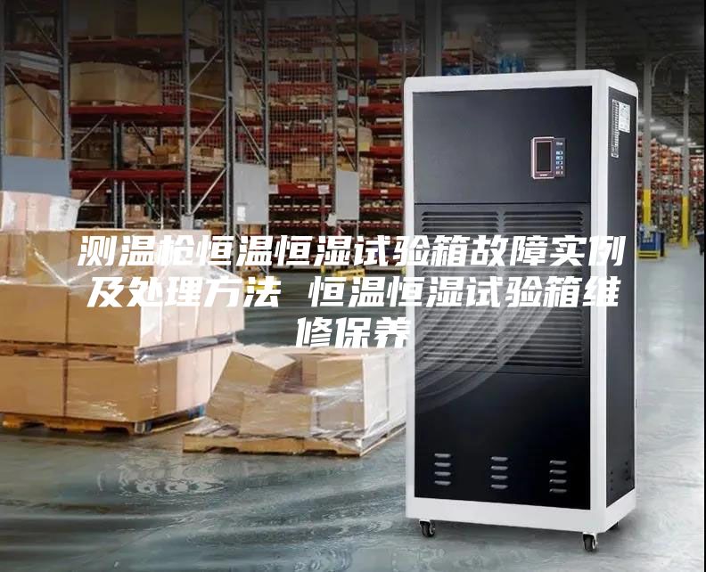 測溫槍恒溫恒濕試驗箱故障實例及處理方法 恒溫恒濕試驗箱維修保養