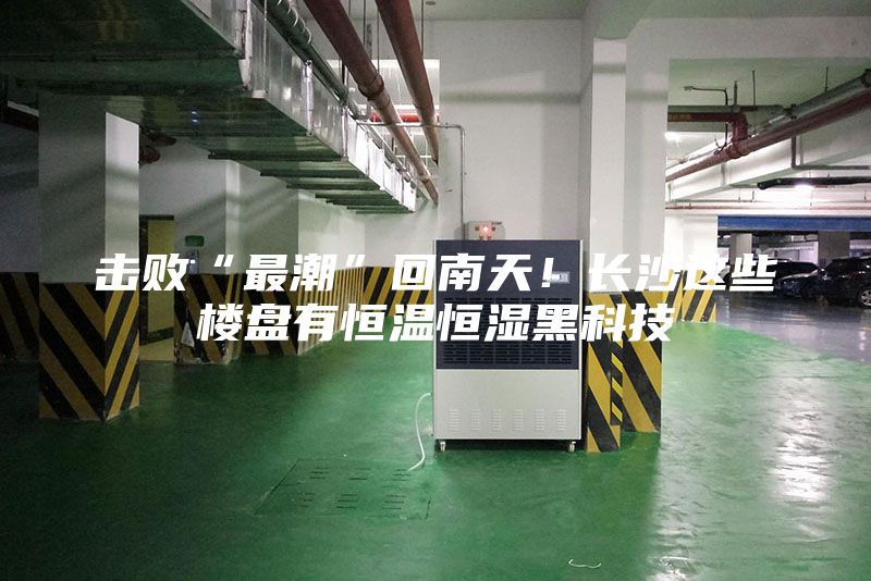 擊敗“最潮”回南天！長沙這些樓盤有恒溫恒濕黑科技