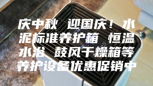 慶中秋 迎國(guó)慶！水泥標(biāo)準(zhǔn)養(yǎng)護(hù)箱 恒溫水浴 鼓風(fēng)干燥箱等養(yǎng)護(hù)設(shè)備優(yōu)惠促銷中