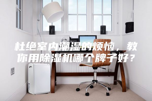 杜絕室內潮濕的煩惱，教你用除濕機哪個牌子好？