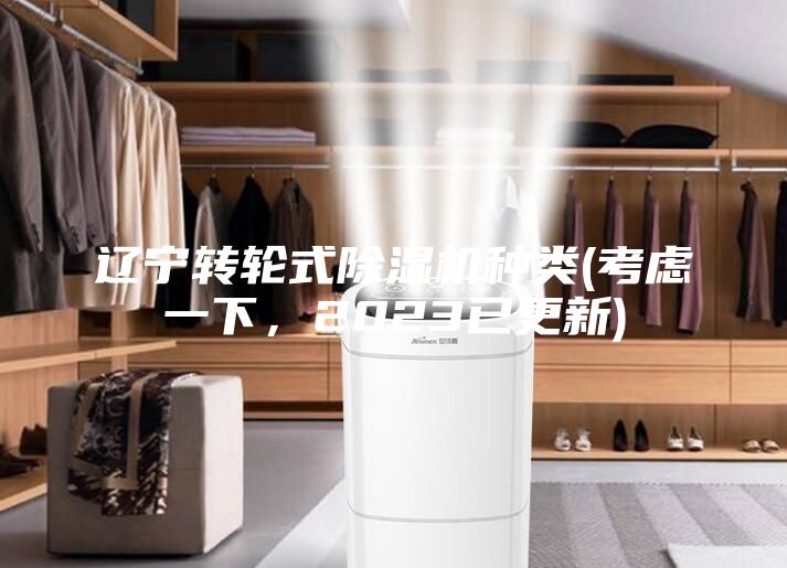 遼寧轉(zhuǎn)輪式除濕機種類(考慮一下，2023已更新)
