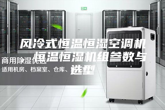 風冷式恒溫恒濕空調機，恒溫恒濕機組參數(shù)與選型