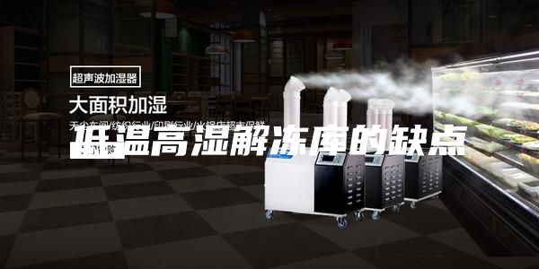 低溫高濕解凍庫的缺點(diǎn)