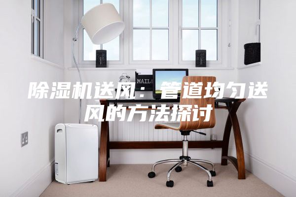 除濕機(jī)送風(fēng)：管道均勻送風(fēng)的方法探討