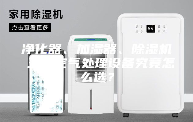 凈化器、加濕器、除濕機 三大空氣處理設備究竟怎么選？
