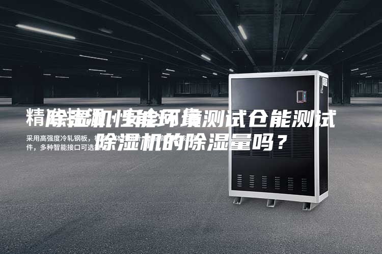 除濕機(jī)性能環(huán)境測試倉能測試除濕機(jī)的除濕量嗎？