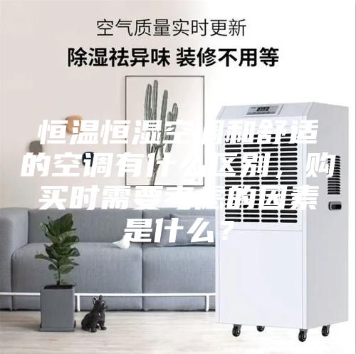 恒溫恒濕空調(diào)和舒適的空調(diào)有什么區(qū)別，購買時(shí)需要考慮的因素是什么？