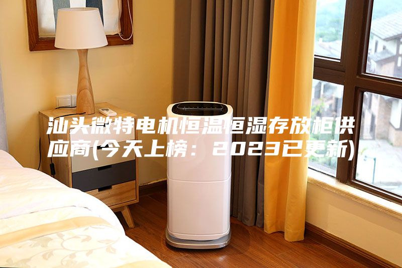 汕頭微特電機恒溫恒濕存放柜供應商(今天上榜：2023已更新)