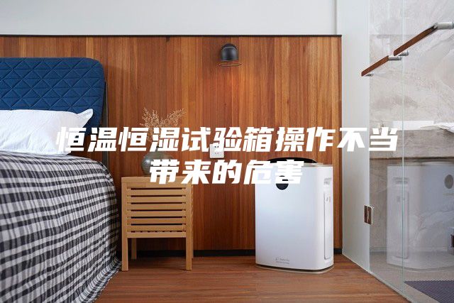 恒溫恒濕試驗箱操作不當(dāng)帶來的危害