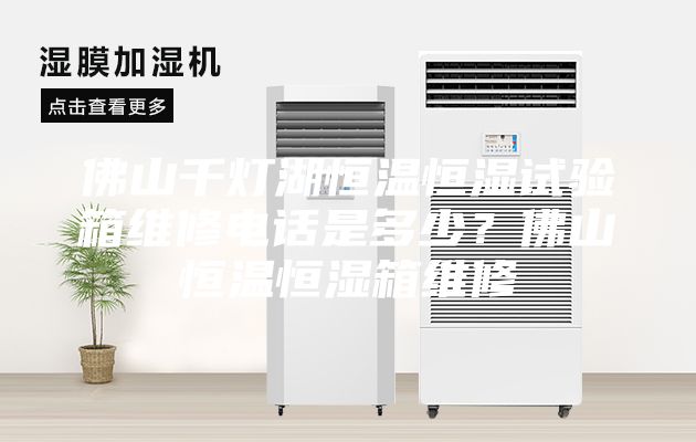 佛山千燈湖恒溫恒濕試驗箱維修電話是多少？佛山恒溫恒濕箱維修