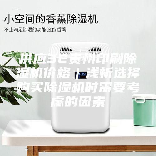 供應(yīng)32貴州印刷除濕機(jī)價(jià)格｜淺析選擇購買除濕機(jī)時(shí)需要考慮的因素
