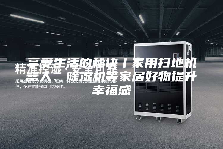 享受生活的秘訣丨家用掃地機器人、除濕機等家居好物提升幸福感