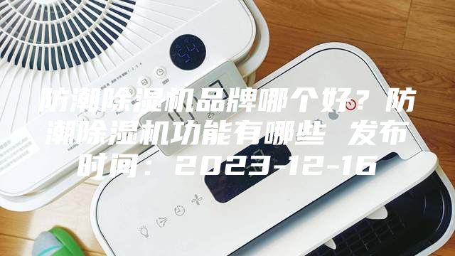 防潮除濕機(jī)品牌哪個(gè)好？防潮除濕機(jī)功能有哪些 發(fā)布時(shí)間：2023-12-16