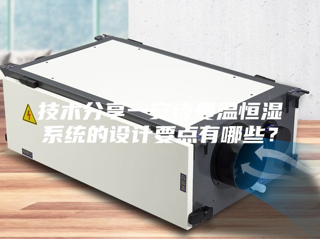 技術(shù)分享一安詩(shī)曼溫恒濕系統(tǒng)的設(shè)計(jì)要點(diǎn)有哪些？