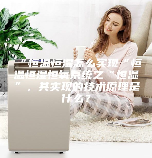 “恒溫恒濕怎么實現“恒溫恒濕恒氧系統之“恒濕”，其實現的技術原理是什么？