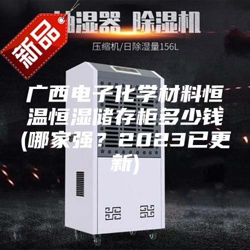 廣西電子化學(xué)材料恒溫恒濕儲(chǔ)存柜多少錢(qián)(哪家強(qiáng)？2023已更新)