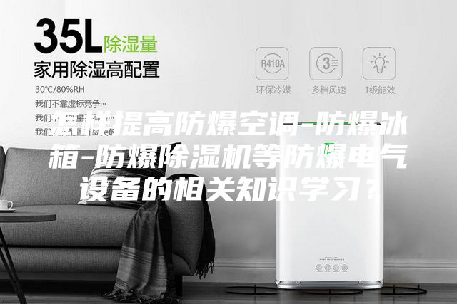 怎樣提高防爆空調-防爆冰箱-防爆除濕機等防爆電氣設備的相關知識學習？