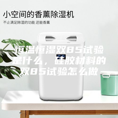 恒溫恒濕雙85試驗(yàn)是什么，硅膠材料的雙85試驗(yàn)怎么做