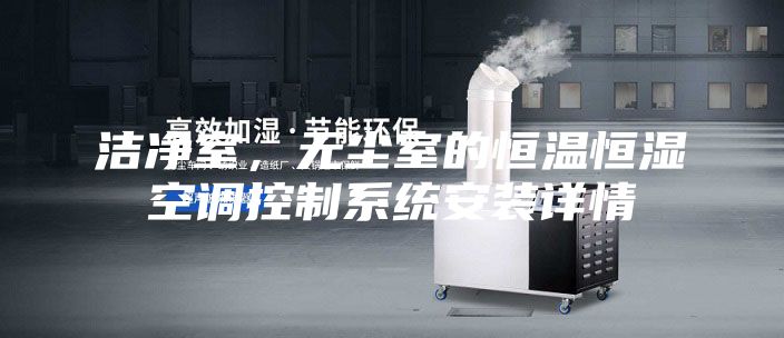 潔凈室，無塵室的恒溫恒濕空調(diào)控制系統(tǒng)安裝詳情