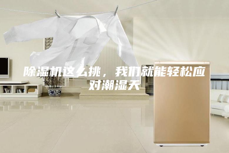 除濕機(jī)這么挑，我們就能輕松應(yīng)對潮濕天