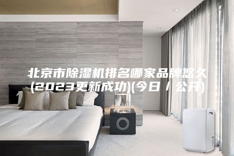 北京市除濕機排名哪家品牌悠久(2023更新成功)(今日／公開)